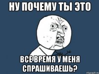 Ну почему ты это все время у меня спрашиваешь?