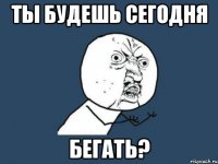 ты будешь сегодня бегать?