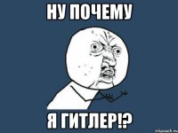 Ну почему я Гитлер!?