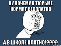 Ну почему в тюрьме кормят бесплатно а в школе платно!????