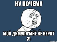 Ну почему Мой Димуля мне не верит ?!