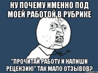 Ну почему именно под моей работой в рубрике "Прочитай работу и напиши рецензию" так мало отзывов?