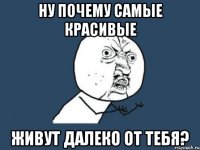 Ну почему самые красивые Живут далеко от тебя?