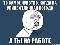 То самое чувство, когда на улице отличная погода А ты на работе