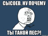 сысоев, ну почему ты такой пес?!