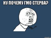 Ну почему гмо стерва? 