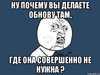 Ну почему вы делаете обнову там, Где она совершенно не нужна ?