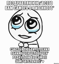 Поздравляююю:*Всего вам самого офигенного* Счастья Любви Терпения Обнимашек Целовашек* Роднульки вы самые замечательные:*♥