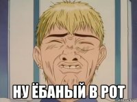  НУ ЁБАНЫЙ В РОТ