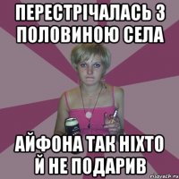 перестрічалась з половиною села айфона так ніхто й не подарив