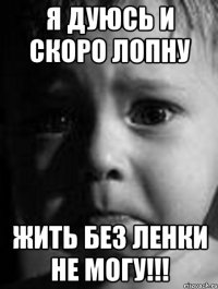 Я дуюсь и скоро лопну Жить без Ленки не могу!!!