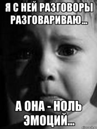 Я с ней разговоры разговариваю... А она - ноль эмоций...