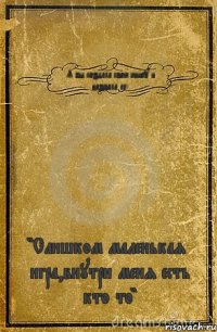 Я бы создала свою книгу и назвала ее: "Слишком маленькая игра,внутри меня есть кто то"