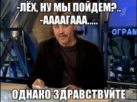 -Лёх, ну мы пойдем?.. -Аааагааа..... Однако здравствуйте