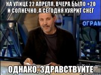 на улице 22 апреля, вчера было +20 и солнечно, а сегодня хуярит снег однако, здравствуйте