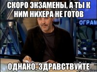 скоро экзамены, а ты к ним нихера не готов однако, здравствуйте