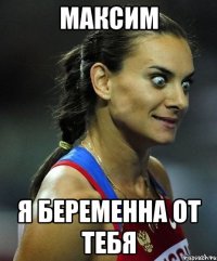 МАКСИМ я беременна от тебя