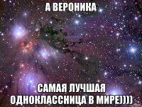 А вероника самая лучшая одноклассница в мире))))