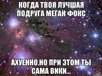 Когда твоя лучшая подруга Меган Фокс Ахуенно,но при этом ты сама Вики...