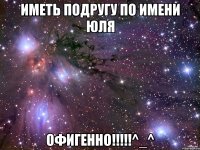 Иметь подругу по имени юля ОФИГЕННО!!!!!^_^