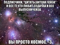 Подписчики, "Цитаты,Антона Чейза" и все те кто любит Елдачка и все выпуски Чейза. ВЫ ПРОСТО КОСМОС.<3