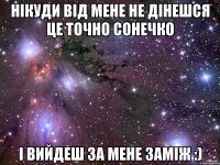 нікуди від мене не дінешся це точно сонечко і вийдеш за мене заміж :)