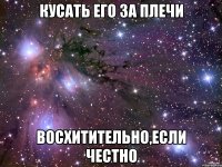 кусать его за плечи восхитительно,если честно