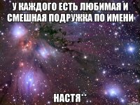 У каждого есть любимая и смешная подружка по имени Настя**