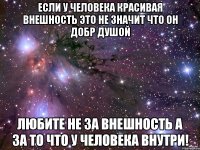 если у человека красивая внешность это не значит что он добр душой любите не за внешность а за то что у человека внутри!