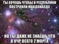 ты хочешь чтобы в республики построили Макдоналдс но ты даже не знаешь что в Кчр всего 2 морга