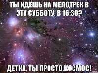 Ты идёшь на мелотрек в эту субботу, в 16:30? Детка, ты просто космос!