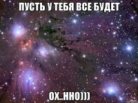 Пусть у тебя все будет ох..нно)))