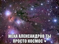  Жека Александров ты просто космос ♥