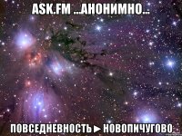 ask.fm ...АНОНИМНО... Повседневность►НОВОПИЧУГОВО