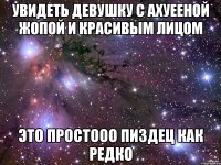 Увидеть девушку с ахуееной жопой и красивым лицом Это простооо ПИЗДЕЦ КАК РЕДКО