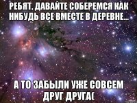 Ребят, давайте соберемся как нибудь ВСЕ вместе в деревне... а то забыли уже совсем друг друга(