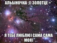 АЛЬБІНОЧКА :)) ЗОЛОТЦЕ =* Я ТЕБЕ ЛЮБЛЮ) САМА САМА МОЯ)