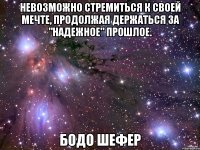 Невозможно стремиться к своей мечте, продолжая держаться за "надежное" прошлое. Бодо Шефер