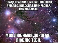 Влада,красивая, милая, хорошая, умная:D, классная, прекрасная, самая-самая:* Моя,любимая,дорогая:** Люблю тебя:*