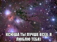  Ксюша ты лучше всех, я люблю тебя)