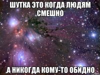 шутка это когда людям смешно ,а никогда кому-то обидно