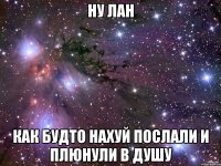 Ну лан Как будто нахуй послали и плюнули в душу