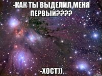 -Как ты выделил меня первый???? -Хост))