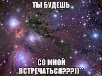 ты будешь со мной встречаться???))**