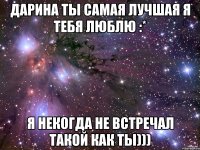 Дарина ты самая лучшая я тебя люблю :* Я некогда не встречал такой как ты)))