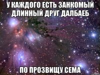 у каждого есть занкомый длинный друг далбаеб по прозвищу Сема