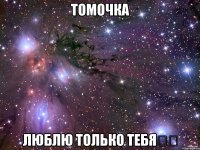 Томочка Люблю только тебя❤️