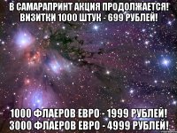 В САМАРАПРИНТ АКЦИЯ ПРОДОЛЖАЕТСЯ! Визитки 1000 штук - 699 рублей! 1000 флаеров ЕВРО - 1999 рублей! 3000 флаеров ЕВРО - 4999 рублей!