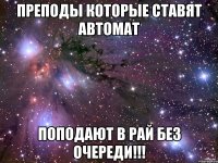 преподы которые ставят автомат поподают в рай без очереди!!!