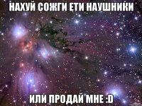 Нахуй сожги ети наушники или продай мне :D